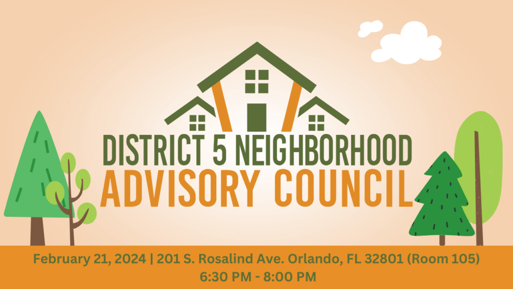 District 5 Neighborhood Advisory Council on February 21, 2024 at 201 S Rosalind Ave. Orlando, FL 32801 (Room 105) from 6:30 PM - 8:00 PM.