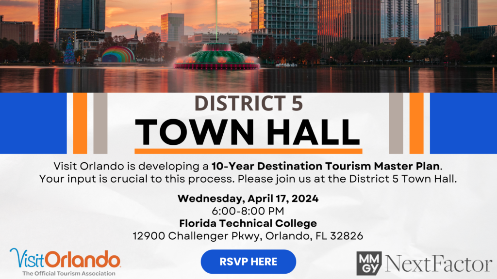 District 5 Town Hall organized by Visit Orlando and MMGY Next Factor. Visit Orlando is developing a 10-Year Destination Tourism Master Plan. Your input is crucial to the process. Please join us at the District 5 town hall on Wednesday, April 17, 2024 from 6-8 PM at the Florida Technical College.